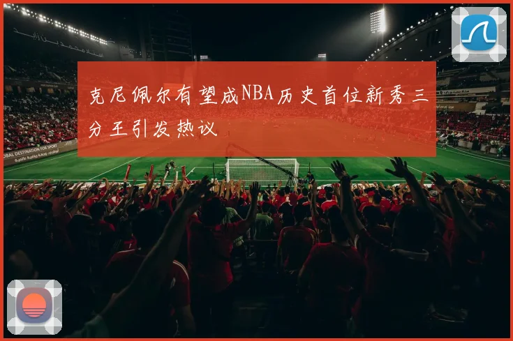 克尼佩尔有望成NBA历史首位新秀三分王引发热议