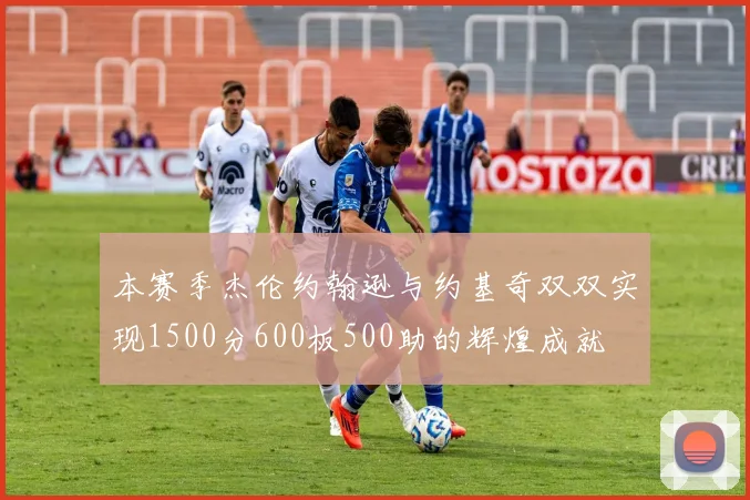 本赛季杰伦约翰逊与约基奇双双实现1500分600板500助的辉煌成就