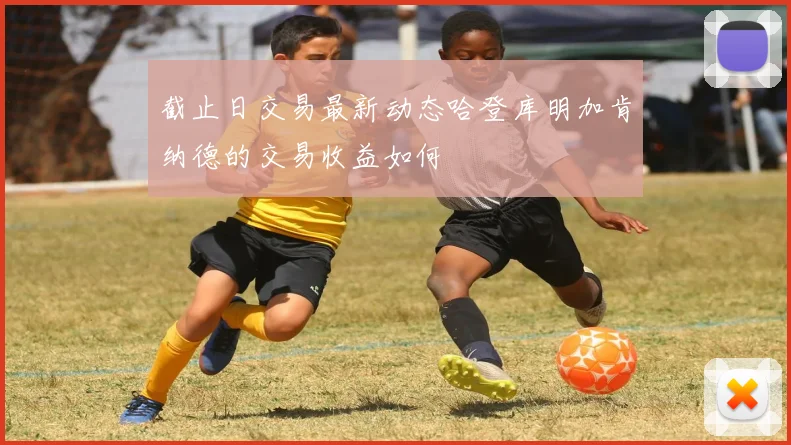 截止日交易最新动态哈登库明加肯纳德的交易收益如何