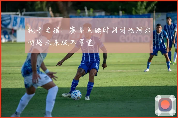 枪手名宿：赛季关键时刻讨论阿尔特塔未来极不尊重
