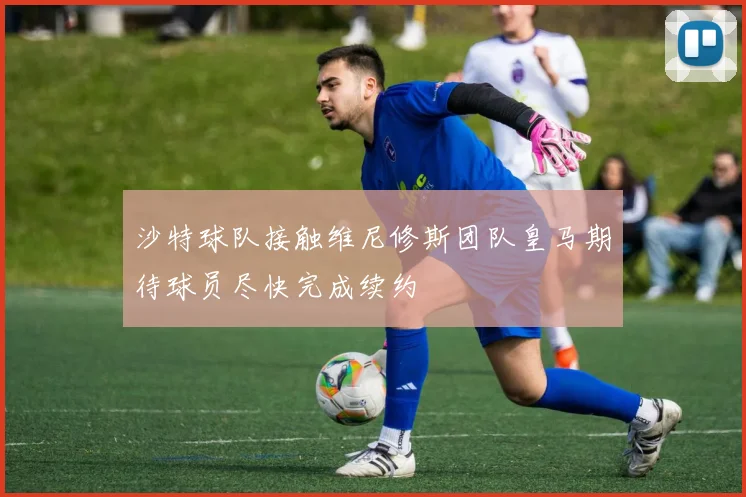沙特球队接触维尼修斯团队皇马期待球员尽快完成续约