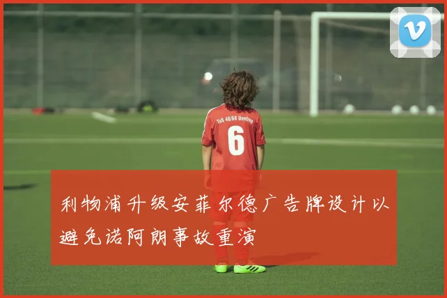 利物浦升级安菲尔德广告牌设计以避免诺阿朗事故重演