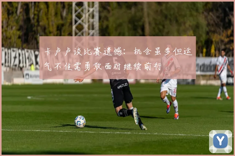 卡卢卢谈比赛遗憾：机会虽多但运气不佳需勇敢面对继续前行