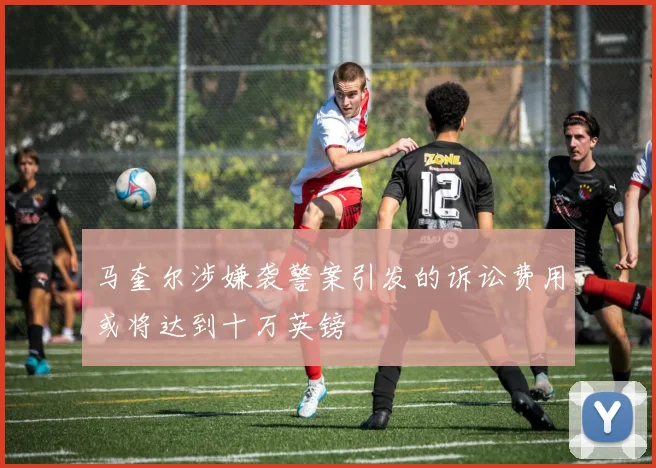 马奎尔涉嫌袭警案引发的诉讼费用或将达到十万英镑