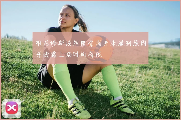 维尼修斯谈阿隆索离开未道别原因并透露上场时间有限