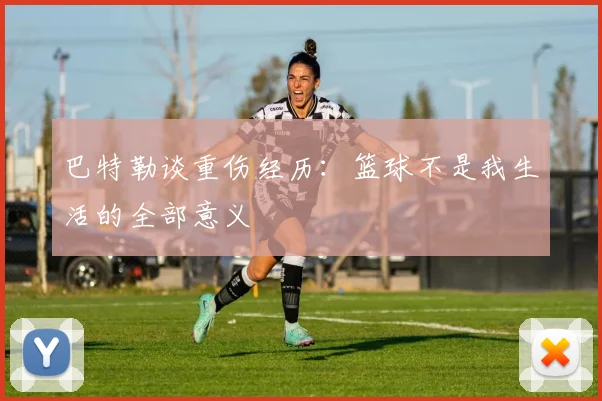 巴特勒谈重伤经历：篮球不是我生活的全部意义
