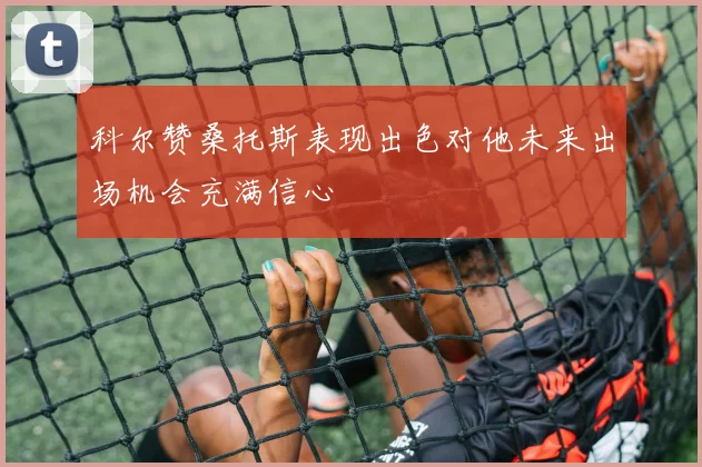 科尔赞桑托斯表现出色对他未来出场机会充满信心